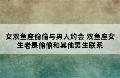 女双鱼座偷偷与男人约会 双鱼座女生老是偷偷和其他男生联系